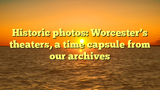 Historic photos: Worcester’s theaters, a time capsule from our archives