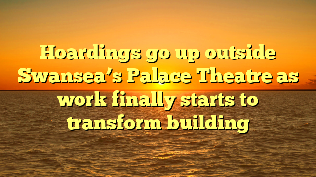 Hoardings go up outside Swansea’s Palace Theatre as work finally starts to transform building