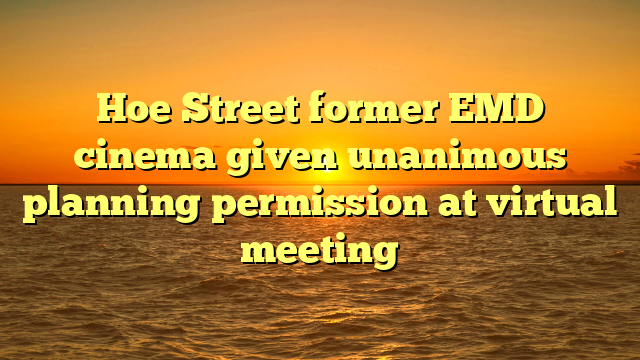 Hoe Street former EMD cinema given unanimous planning permission at virtual meeting