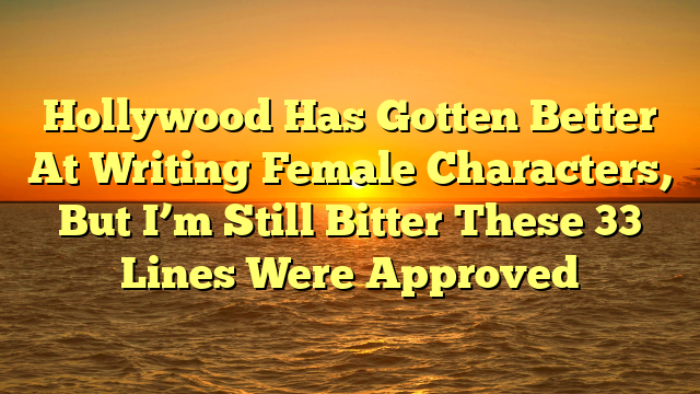 Hollywood Has Gotten Better At Writing Female Characters, But I’m Still Bitter These 33 Lines Were Approved