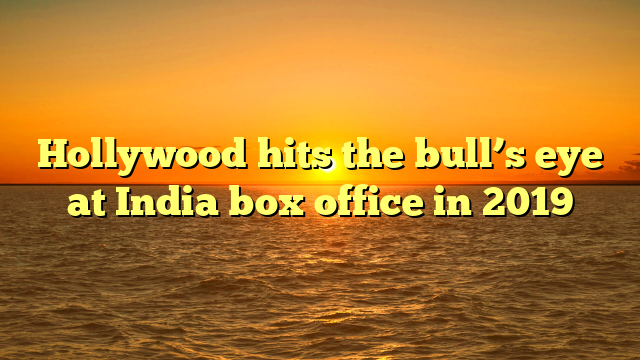 Hollywood hits the bull’s eye at India box office in 2019
