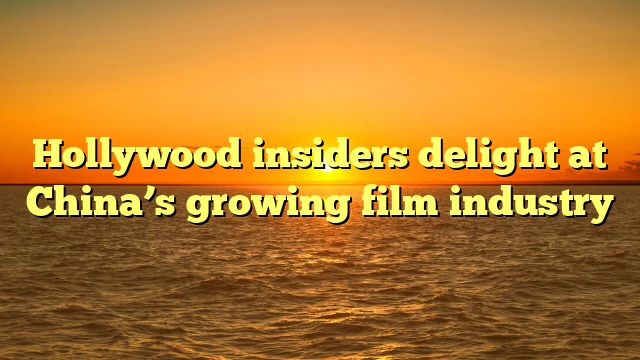 Hollywood insiders delight at China’s growing film industry