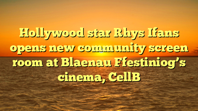 Hollywood star Rhys Ifans opens new community screen room at Blaenau Ffestiniog’s cinema, CellB