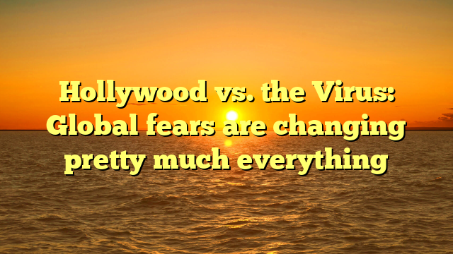 Hollywood vs. the Virus: Global fears are changing pretty much everything