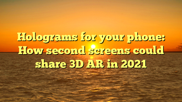 Holograms for your phone: How second screens could share 3D AR in 2021