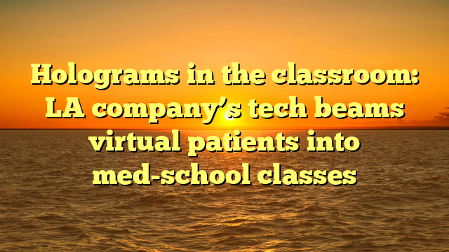 Holograms in the classroom: LA company’s tech beams virtual patients into med-school classes
