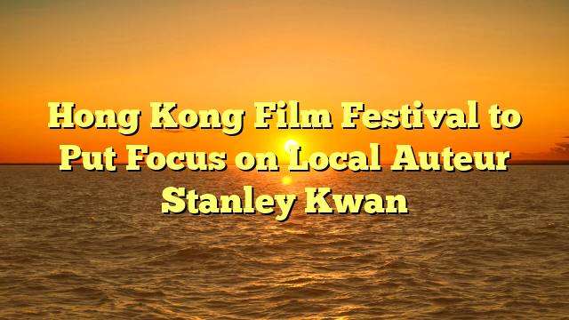 Hong Kong Film Festival to Put Focus on Local Auteur Stanley Kwan
