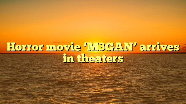 Horror movie ‘M3GAN’ arrives in theaters