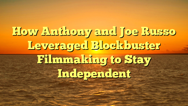 How Anthony and Joe Russo Leveraged Blockbuster Filmmaking to Stay Independent