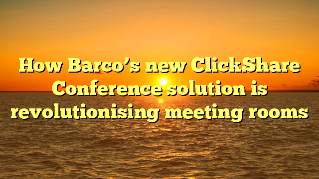 How Barco’s new ClickShare Conference solution is revolutionising meeting rooms