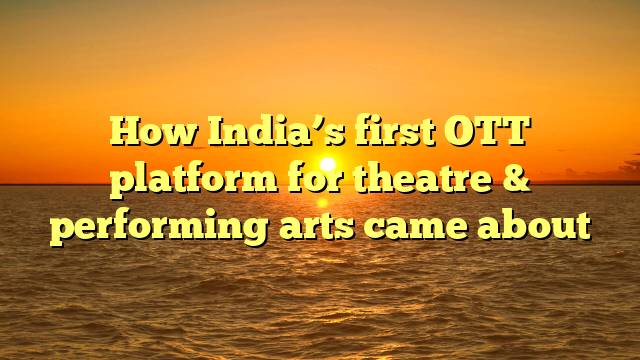 How India’s first OTT platform for theatre & performing arts came about