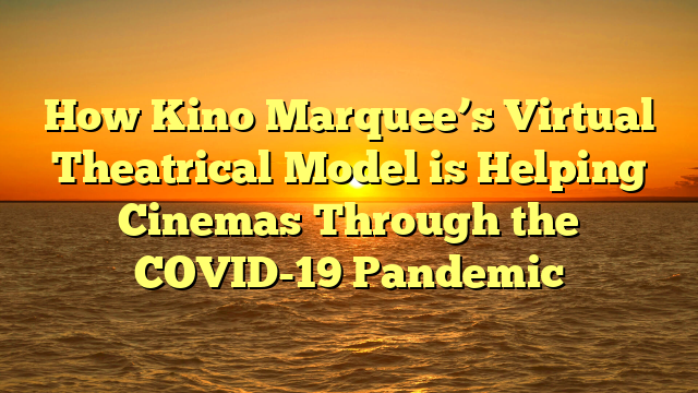 How Kino Marquee’s Virtual Theatrical Model is Helping Cinemas Through the COVID-19 Pandemic