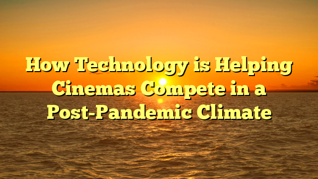 How Technology is Helping Cinemas Compete in a Post-Pandemic Climate