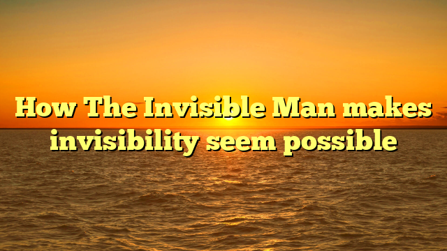 How The Invisible Man makes invisibility seem possible