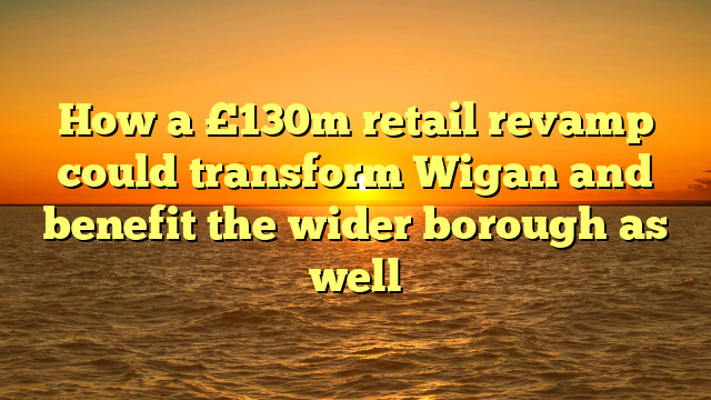 How a £130m retail revamp could transform Wigan and benefit the wider borough as well