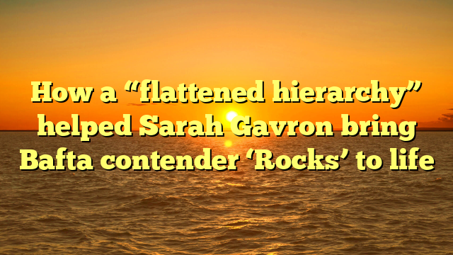 How a “flattened hierarchy” helped Sarah Gavron bring Bafta contender ‘Rocks’ to life