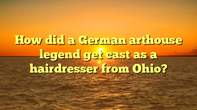 How did a German arthouse legend get cast as a hairdresser from Ohio?