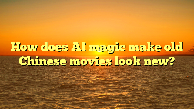 How does AI magic make old Chinese movies look new?