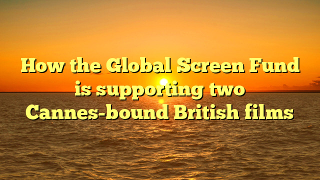 How the Global Screen Fund is supporting two Cannes-bound British films