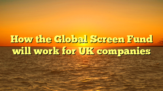 How the Global Screen Fund will work for UK companies