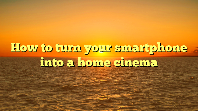How to turn your smartphone into a home cinema