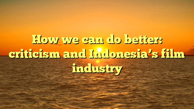 How we can do better: criticism and Indonesia’s film industry