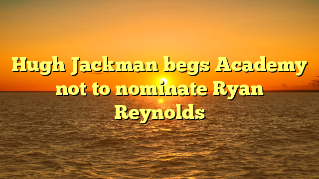 Hugh Jackman begs Academy not to nominate Ryan Reynolds