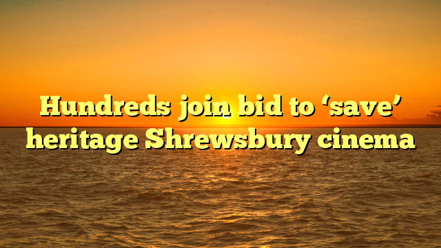 Hundreds join bid to ‘save’ heritage Shrewsbury cinema