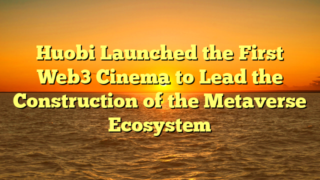 Huobi Launched the First Web3 Cinema to Lead the Construction of the Metaverse Ecosystem