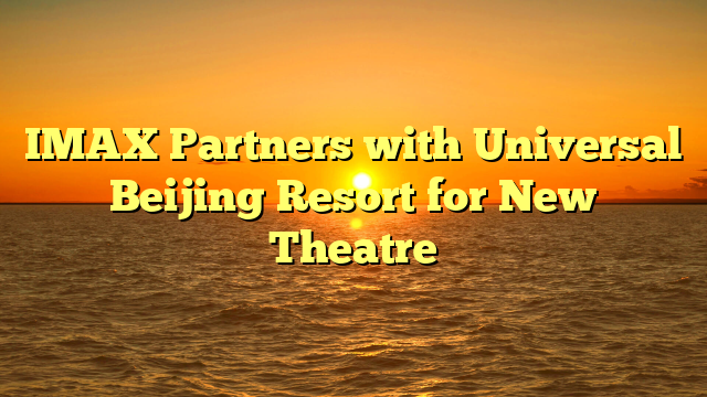 IMAX Partners with Universal Beijing Resort for New Theatre