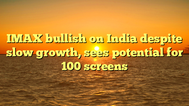 IMAX bullish on India despite slow growth, sees potential for 100 screens