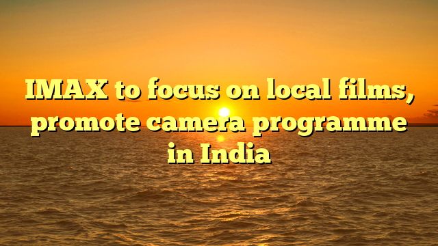 IMAX to focus on local films, promote camera programme in India