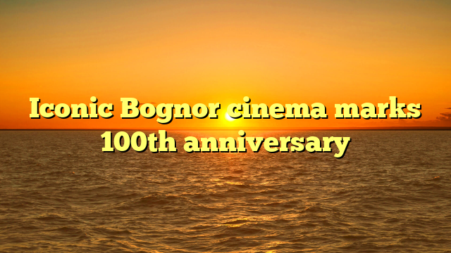 Iconic Bognor cinema marks 100th anniversary