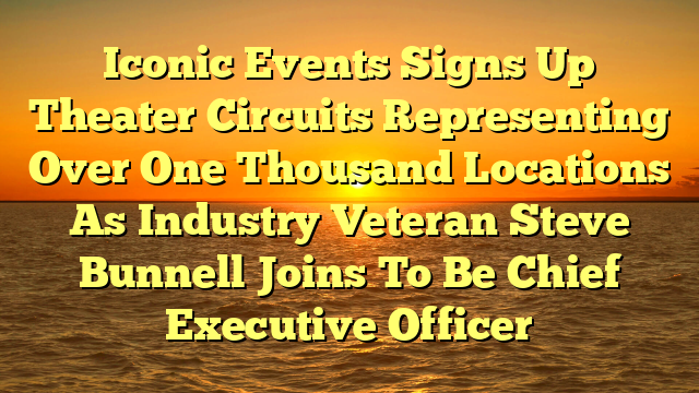 Iconic Events Signs Up Theater Circuits Representing Over One Thousand Locations As Industry Veteran Steve Bunnell Joins To Be Chief Executive Officer