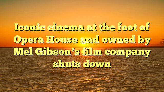 Iconic cinema at the foot of Opera House and owned by Mel Gibson’s film company shuts down