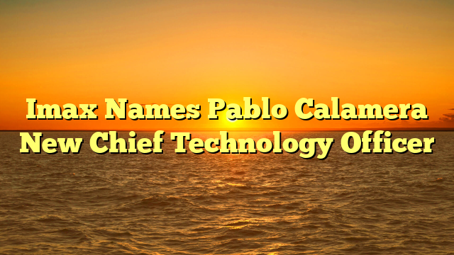 Imax Names Pablo Calamera New Chief Technology Officer