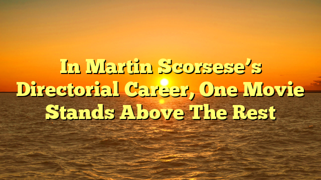 In Martin Scorsese’s Directorial Career, One Movie Stands Above The Rest