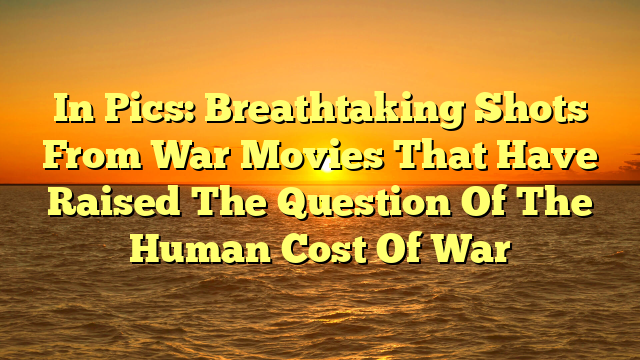 In Pics: Breathtaking Shots From War Movies That Have Raised The Question Of The Human Cost Of War