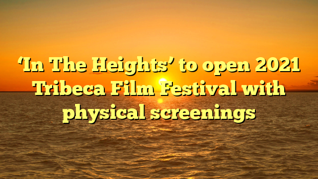 ‘In The Heights’ to open 2021 Tribeca Film Festival with physical screenings