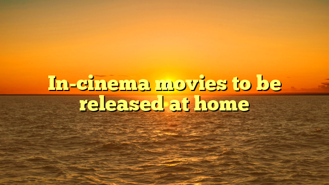 In-cinema movies to be released at home