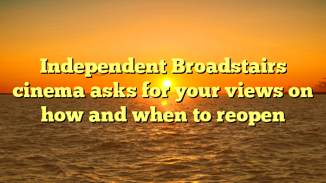 Independent Broadstairs cinema asks for your views on how and when to reopen