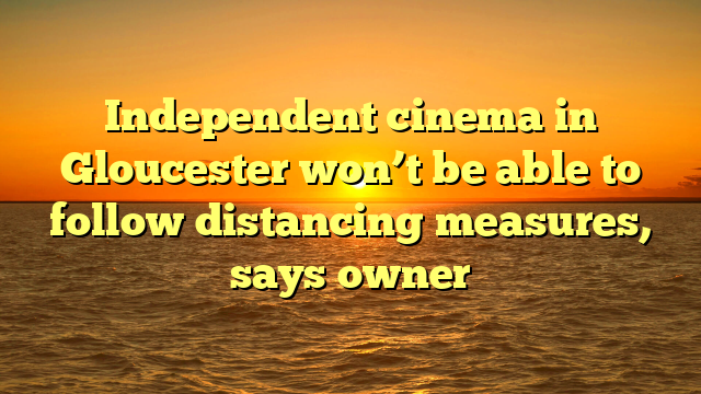 Independent cinema in Gloucester won’t be able to follow distancing measures, says owner