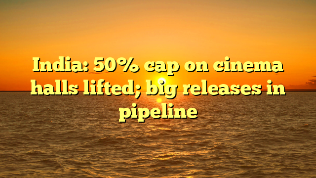 India: 50% cap on cinema halls lifted; big releases in pipeline