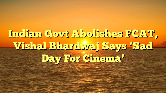 Indian Govt Abolishes FCAT, Vishal Bhardwaj Says ‘Sad Day For Cinema’