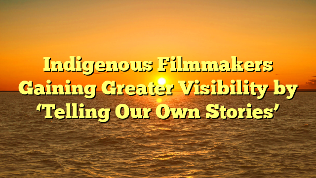 Indigenous Filmmakers Gaining Greater Visibility by ‘Telling Our Own Stories’
