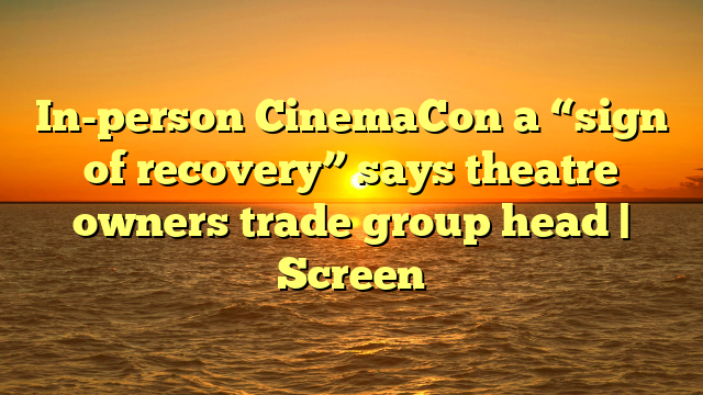 In-person CinemaCon a “sign of recovery” says theatre owners trade group head | Screen