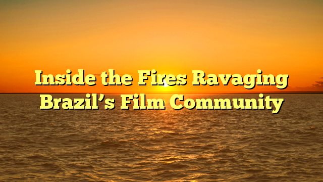 Inside the Fires Ravaging Brazil’s Film Community