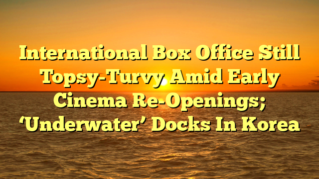 International Box Office Still Topsy-Turvy Amid Early Cinema Re-Openings; ‘Underwater’ Docks In Korea