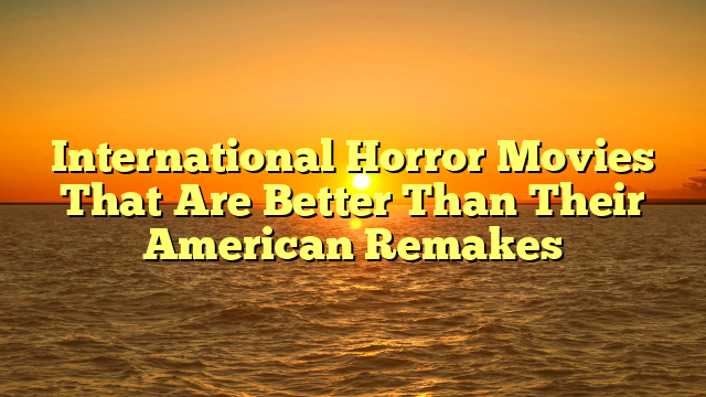International Horror Movies That Are Better Than Their American Remakes