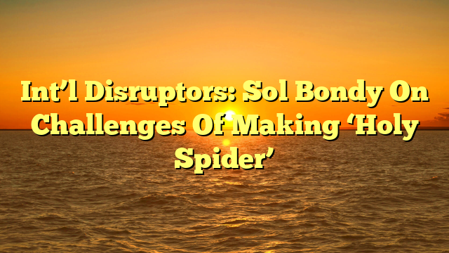 Int’l Disruptors: Sol Bondy On Challenges Of Making ‘Holy Spider’